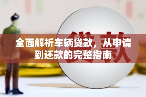 沁阳全面解析车辆贷款，从申请到还款的完整指南