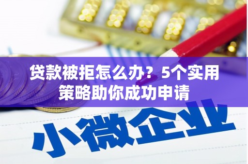 沁阳贷款被拒怎么办？5个实用策略助你成功申请