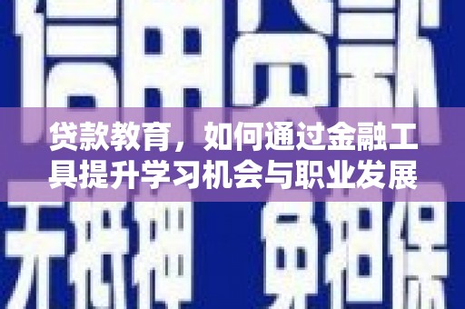 沁阳贷款教育，如何通过金融工具提升学习机会与职业发展