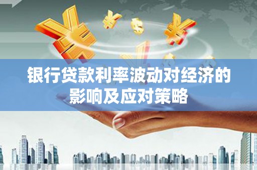 沁阳银行贷款利率波动对经济的影响及应对策略