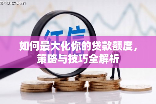 沁阳如何最大化你的贷款额度，策略与技巧全解析