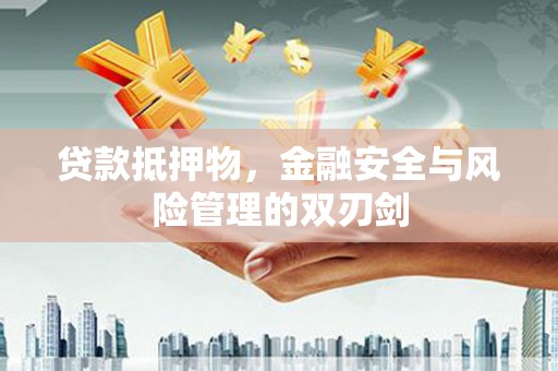 沁阳贷款抵押物，金融安全与风险管理的双刃剑