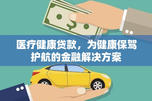 沁阳医疗健康贷款，为健康保驾护航的金融解决方案
