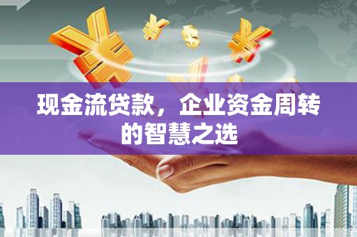沁阳现金流贷款，企业资金周转的智慧之选