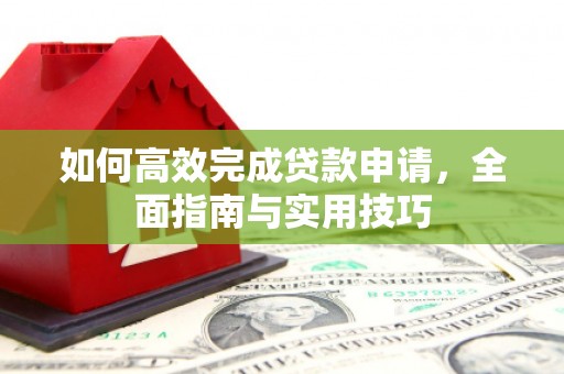 沁阳如何高效完成贷款申请，全面指南与实用技巧