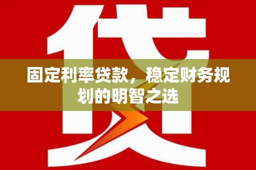 沁阳固定利率贷款，稳定财务规划的明智之选