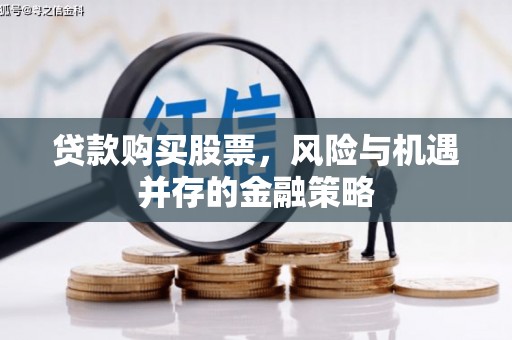 沁阳贷款购买股票，风险与机遇并存的金融策略