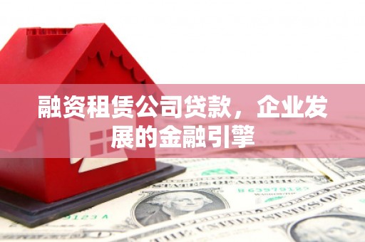 沁阳融资租赁公司贷款，企业发展的金融引擎