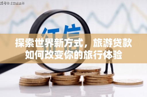 沁阳探索世界新方式，旅游贷款如何改变你的旅行体验