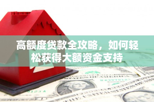 沁阳高额度贷款全攻略，如何轻松获得大额资金支持