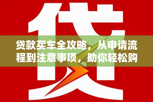沁阳贷款买车全攻略，从申请流程到注意事项，助你轻松购车
