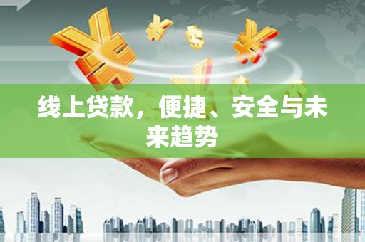 沁阳线上贷款，便捷、安全与未来趋势