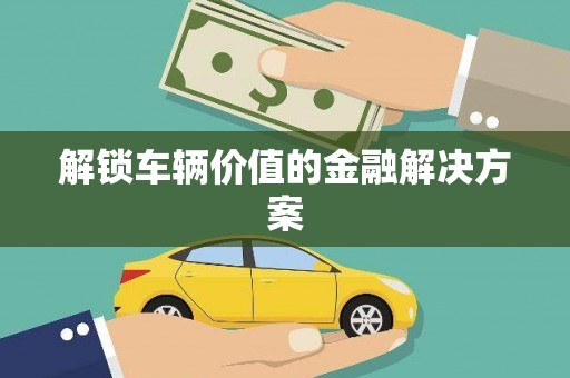 沁阳解锁车辆价值的金融解决方案