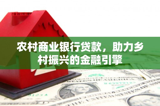 沁阳农村商业银行贷款，助力乡村振兴的金融引擎