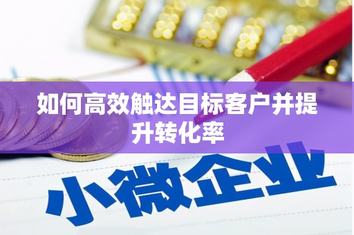 沁阳如何高效触达目标客户并提升转化率