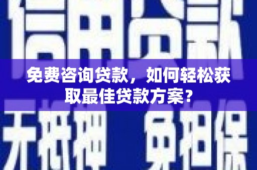 沁阳免费咨询贷款，如何轻松获取最佳贷款方案？