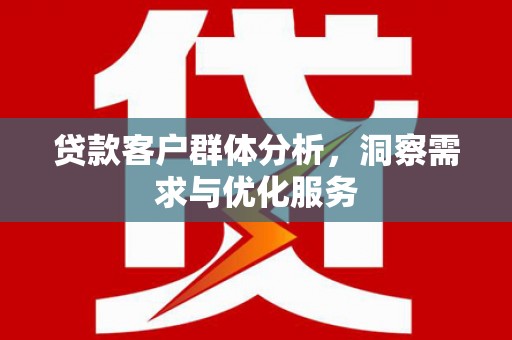 沁阳贷款客户群体分析，洞察需求与优化服务